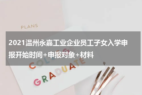2021温州永嘉工业企业员工子女入学申报开始时间+申报对象+材料