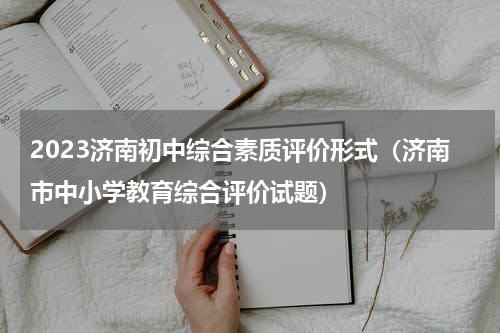 2023济南初中综合素质评价形式（济南市中小学教育综合评价试题）