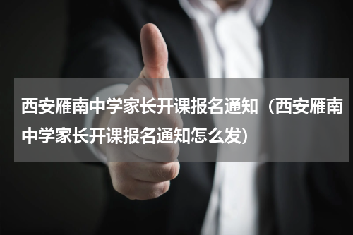 西安雁南中学家长开课报名通知（西安雁南中学家长开课报名通知怎么发）