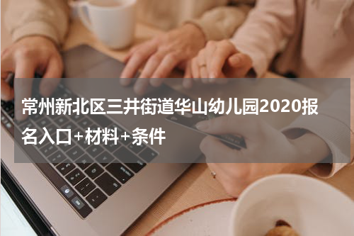 常州新北区三井街道华山幼儿园2020报名入口+材料+条件
