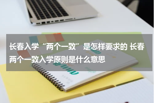 长春入学“两个一致”是怎样要求的 长春两个一致入学原则是什么意思