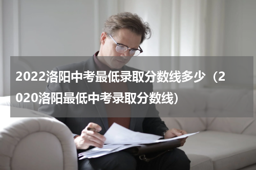 2022洛阳中考最低录取分数线多少（2020洛阳最低中考录取分数线）