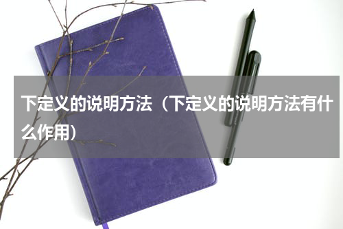 下定义的说明方法（下定义的说明方法有什么作用）