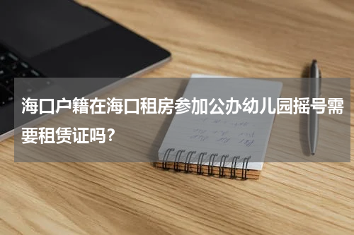 海口户籍在海口租房参加公办幼儿园摇号需要租赁证吗？