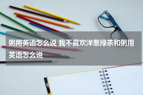 粥用英语怎么说 我不喜欢洋葱绿茶和粥用英语怎么说