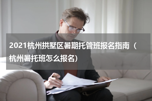 2021杭州拱墅区暑期托管班报名指南（杭州暑托班怎么报名）