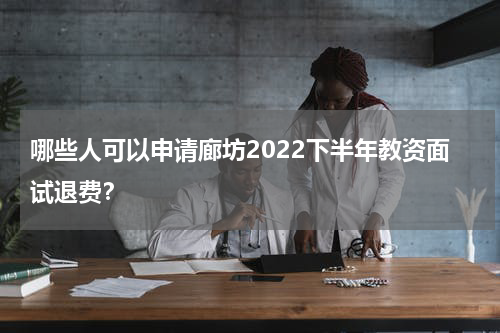 哪些人可以申请廊坊2022下半年教资面试退费？