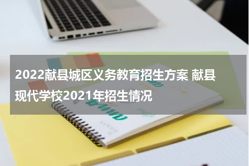 2022献县城区义务教育招生方案 献县现代学校2021年招生情况