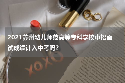 2021苏州幼儿师范高等专科学校中招面试成绩计入中考吗？