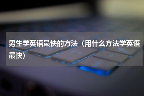男生学英语最快的方法（用什么方法学英语最快）