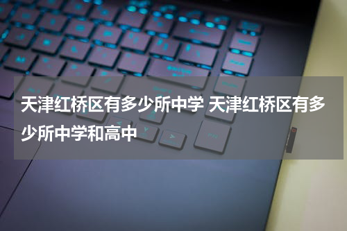 天津红桥区有多少所中学 天津红桥区有多少所中学和高中