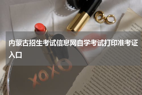 内蒙古招生考试信息网自学考试打印准考证入口