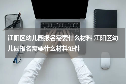 江阳区幼儿园报名需要什么材料 江阳区幼儿园报名需要什么材料证件