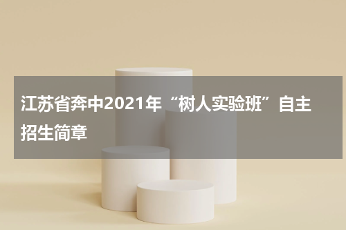 江苏省奔中2021年“树人实验班”自主招生简章
