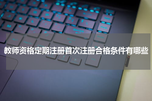 教师资格定期注册首次注册合格条件有哪些