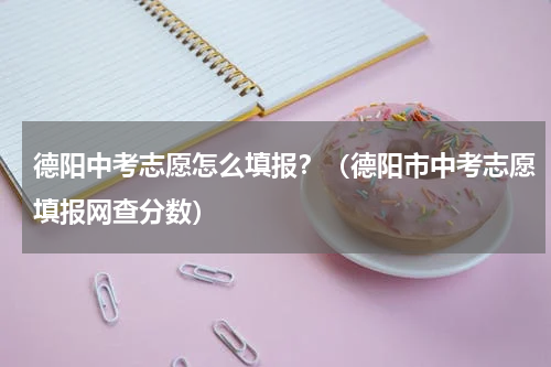 德阳中考志愿怎么填报？（德阳市中考志愿填报网查分数）