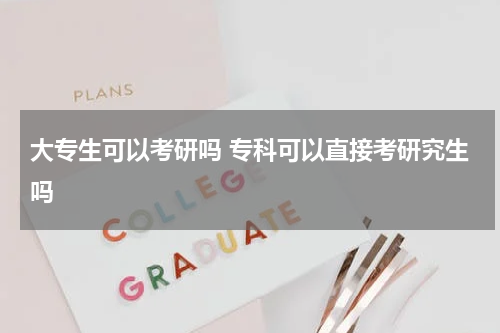 大专生可以考研吗 专科可以直接考研究生吗
