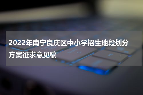 2022年南宁良庆区中小学招生地段划分方案征求意见稿