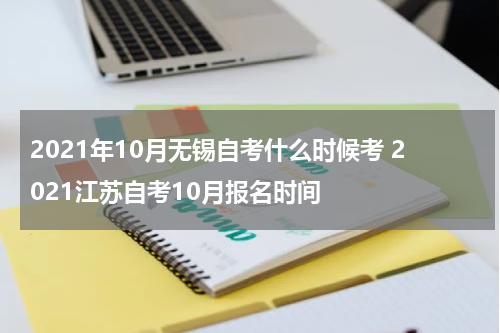 2021年10月无锡自考什么时候考 2021江苏自考10月报名时间