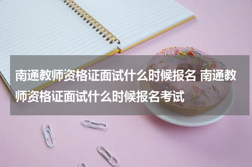 南通教师资格证面试什么时候报名 南通教师资格证面试什么时候报名考试