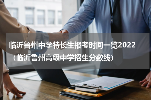 临沂鲁州中学特长生报考时间一览2022（临沂鲁州高级中学招生分数线）