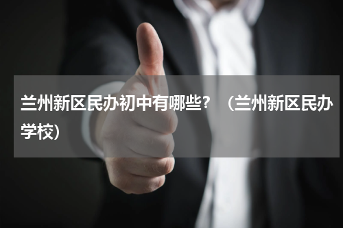 兰州新区民办初中有哪些？（兰州新区民办学校）