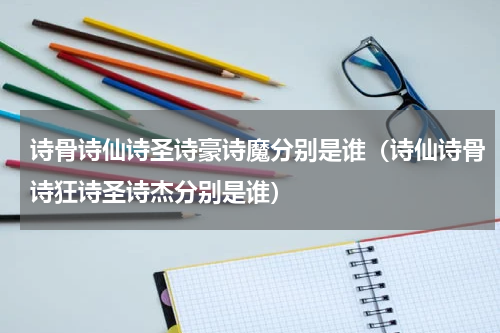 诗骨诗仙诗圣诗豪诗魔分别是谁（诗仙诗骨诗狂诗圣诗杰分别是谁）