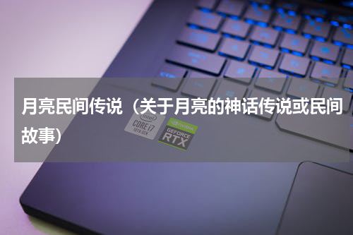 月亮民间传说（关于月亮的神话传说或民间故事）