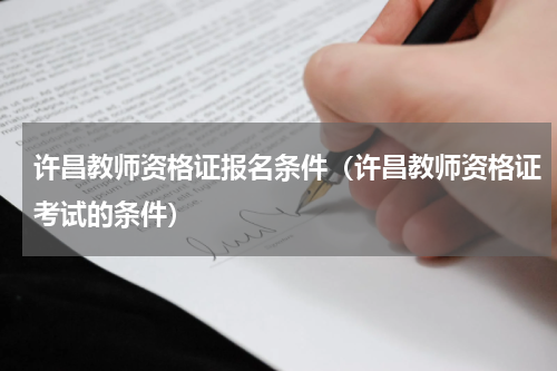 许昌教师资格证报名条件（许昌教师资格证考试的条件）