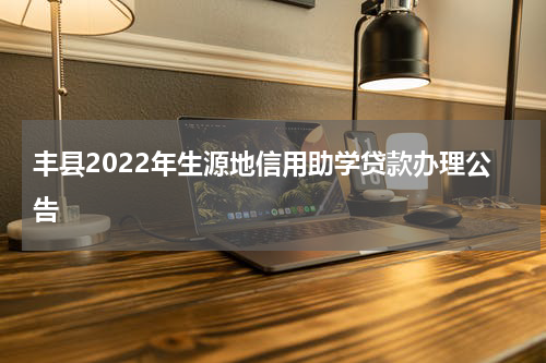 丰县2022年生源地信用助学贷款办理公告
