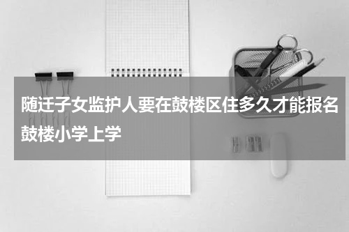 随迁子女监护人要在鼓楼区住多久才能报名鼓楼小学上学