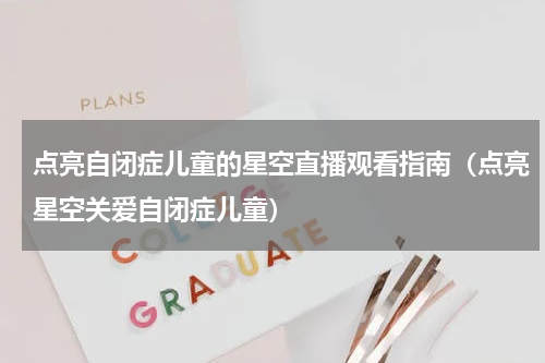 点亮自闭症儿童的星空直播观看指南（点亮星空关爱自闭症儿童）