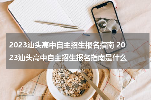 2023汕头高中自主招生报名指南 2023汕头高中自主招生报名指南是什么