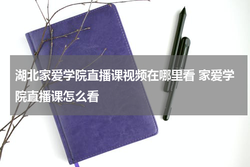 湖北家爱学院直播课视频在哪里看 家爱学院直播课怎么看