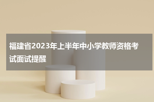 福建省2023年上半年中小学教师资格考试面试提醒