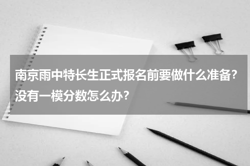 南京雨中特长生正式报名前要做什么准备？没有一模分数怎么办？