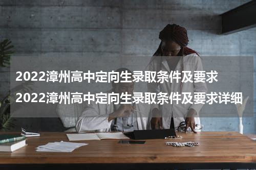 2022漳州高中定向生录取条件及要求 2022漳州高中定向生录取条件及要求详细
