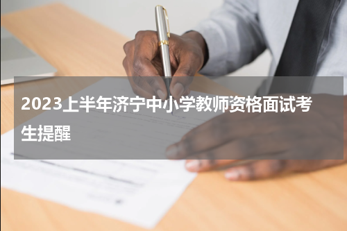 2023上半年济宁中小学教师资格面试考生提醒