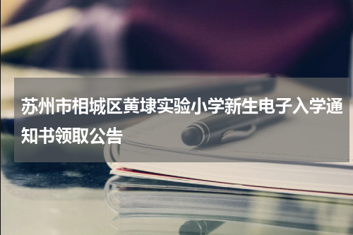 苏州市相城区黄埭实验小学新生电子入学通知书领取公告