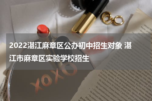 2022湛江麻章区公办初中招生对象 湛江市麻章区实验学校招生