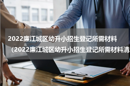 2022廉江城区幼升小招生登记所需材料（2022廉江城区幼升小招生登记所需材料清单）