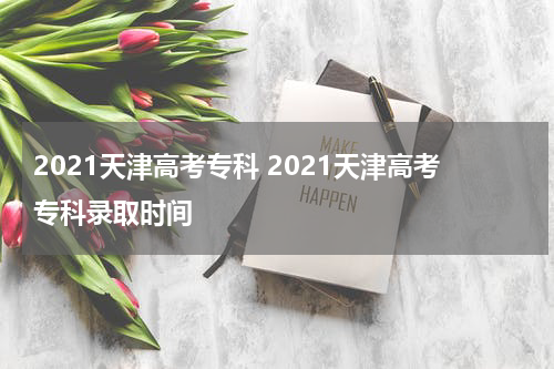 2021天津高考专科 2021天津高考专科录取时间