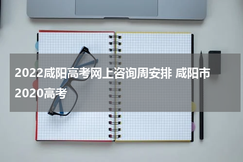 2022咸阳高考网上咨询周安排 咸阳市2020高考