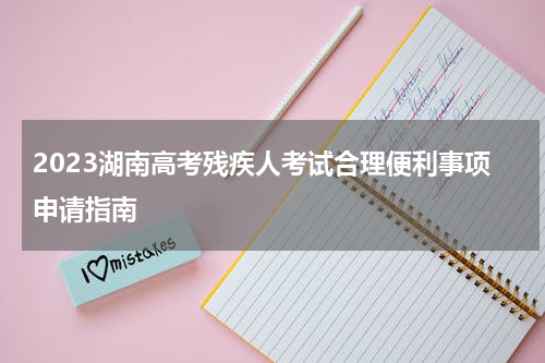 2023湖南高考残疾人考试合理便利事项申请指南