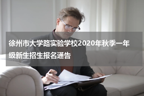 徐州市大学路实验学校2020年秋季一年级新生招生报名通告