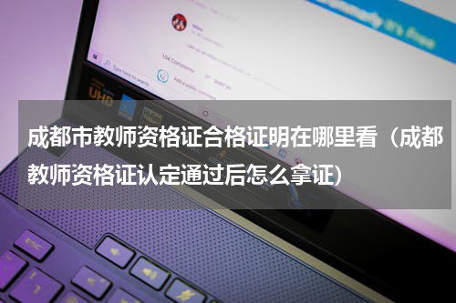 成都市教师资格证合格证明在哪里看（成都教师资格证认定通过后怎么拿证）