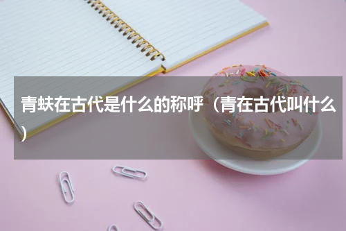青蚨在古代是什么的称呼（青在古代叫什么）