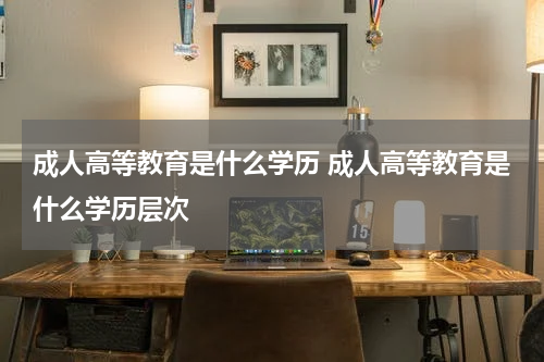成人高等教育是什么学历 成人高等教育是什么学历层次