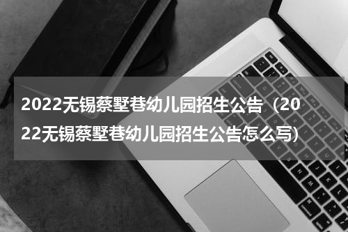 2022无锡蔡墅巷幼儿园招生公告（2022无锡蔡墅巷幼儿园招生公告怎么写）