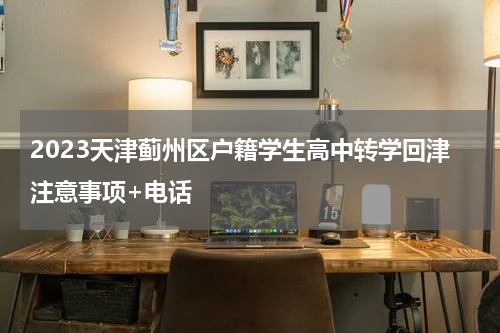 2023天津蓟州区户籍学生高中转学回津注意事项+电话